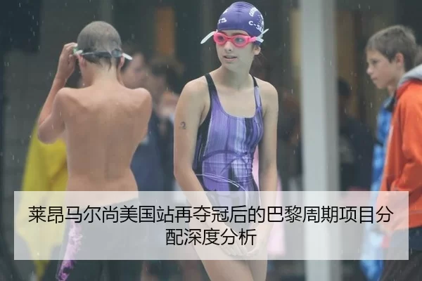莱昂马尔尚美国站再夺冠后的巴黎周期项目分配深度分析